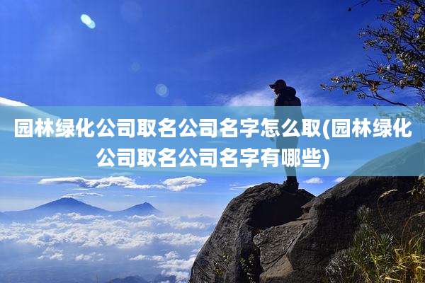 园林绿化公司取名公司名字怎么取(园林绿化公司取名公司名字有哪些)