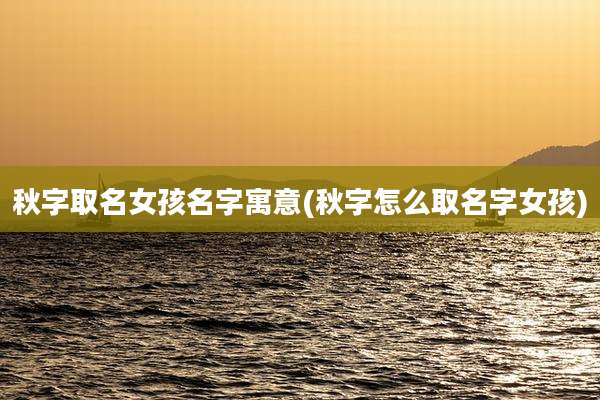 秋字取名女孩名字寓意(秋字怎么取名字女孩)