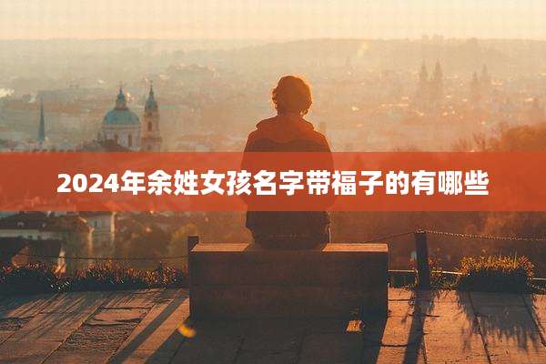 2024年余姓女孩名字带福子的有哪些