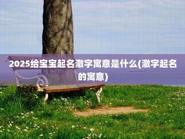 2025给宝宝起名澈字寓意是什么(澈字起名的寓意)