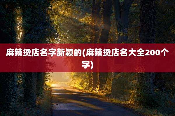 麻辣烫店名字新颖的(麻辣烫店名大全200个字)