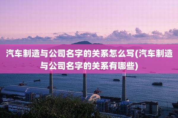 汽车制造与公司名字的关系怎么写(汽车制造与公司名字的关系有哪些)