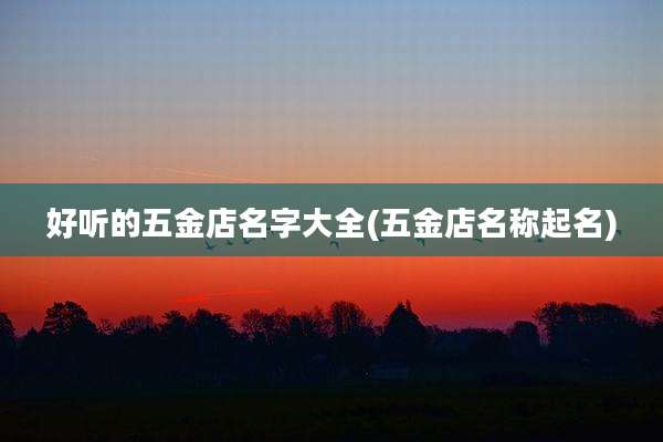 好听的五金店名字大全(五金店名称起名)