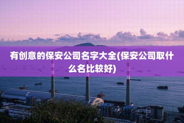 有创意的保安公司名字大全(保安公司取什么名比较好)