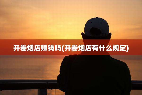 开卷烟店赚钱吗(开卷烟店有什么规定)