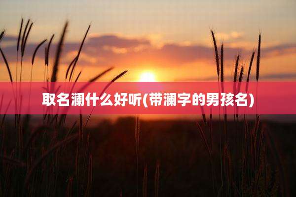 取名澜什么好听(带澜字的男孩名)