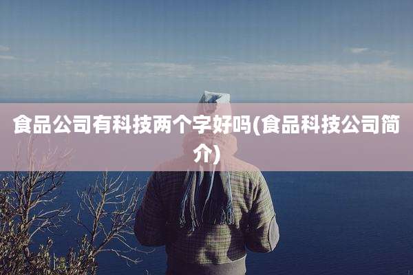食品公司有科技两个字好吗(食品科技公司简介)