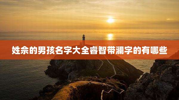 姓佘的男孩名字大全睿智带澜字的有哪些