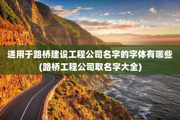 适用于路桥建设工程公司名字的字体有哪些(路桥工程公司取名字大全)
