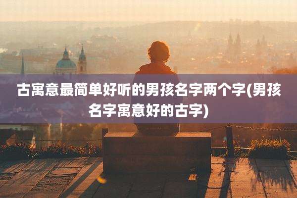 古寓意最简单好听的男孩名字两个字(男孩名字寓意好的古字)