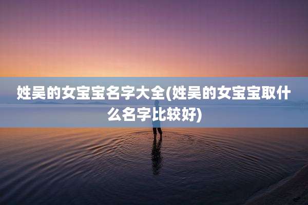 姓吴的女宝宝名字大全(姓吴的女宝宝取什么名字比较好)