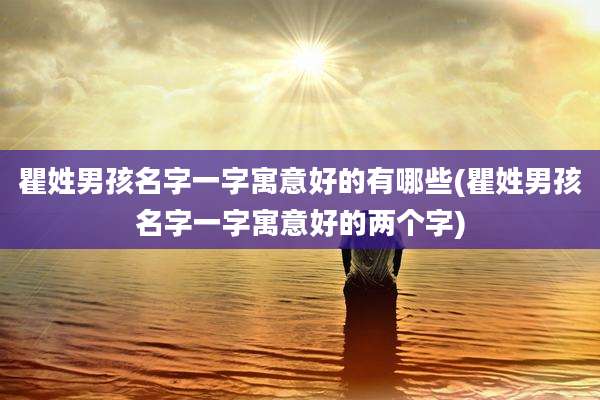 瞿姓男孩名字一字寓意好的有哪些(瞿姓男孩名字一字寓意好的两个字)