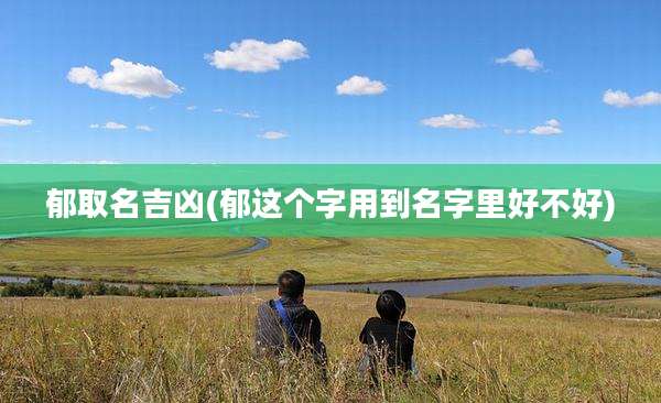 郁取名吉凶(郁这个字用到名字里好不好)