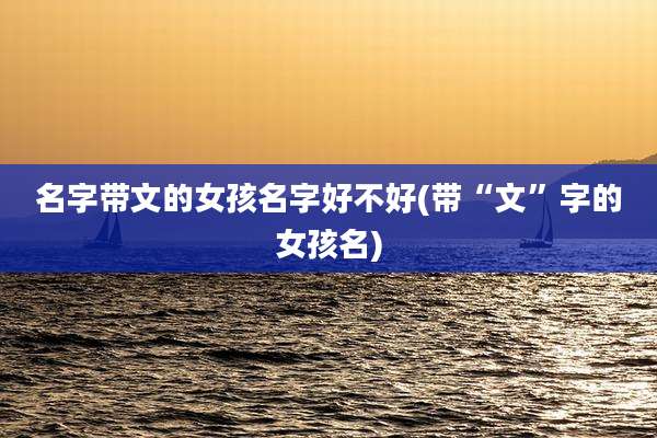 名字带文的女孩名字好不好(带“文”字的女孩名)