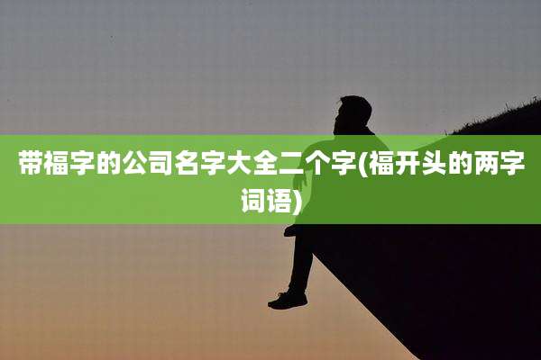 带福字的公司名字大全二个字(福开头的两字词语)