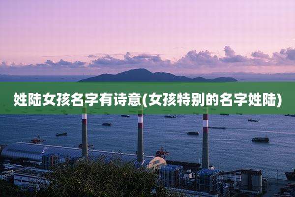 姓陆女孩名字有诗意(女孩特别的名字姓陆)