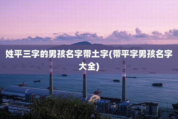 姓平三字的男孩名字带土字(带平字男孩名字大全)