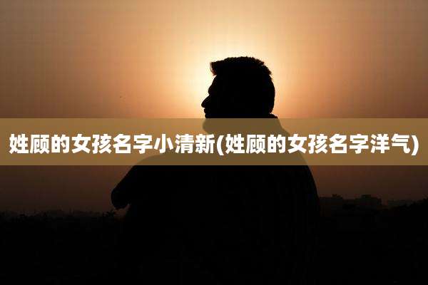 姓顾的女孩名字小清新(姓顾的女孩名字洋气)