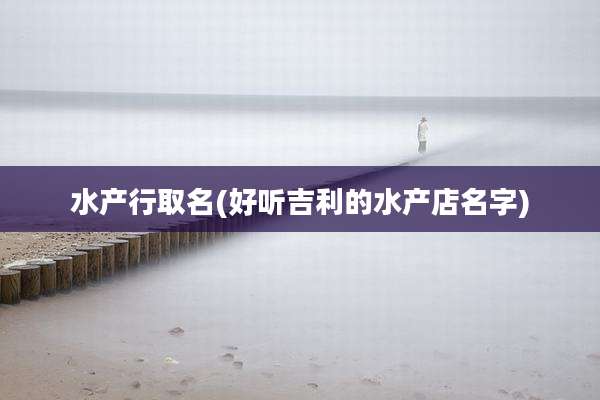 水产行取名(好听吉利的水产店名字)