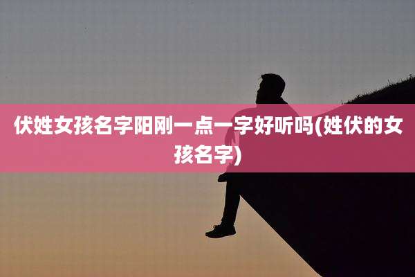 伏姓女孩名字阳刚一点一字好听吗(姓伏的女孩名字)