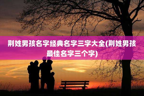 荆姓男孩名字经典名字三字大全(荆姓男孩最佳名字三个字)