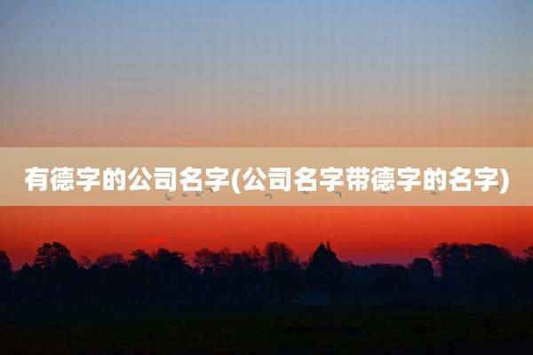 有德字的公司名字(公司名字带德字的名字)