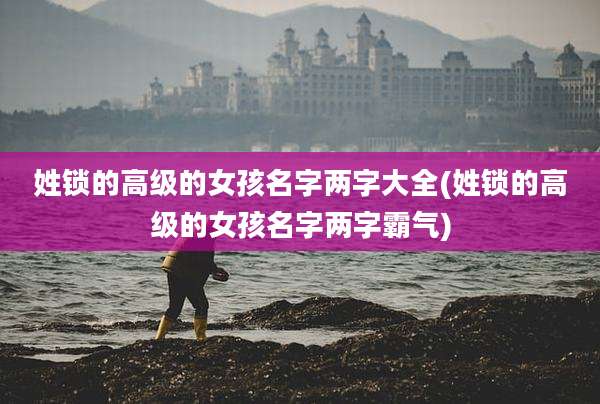 姓锁的高级的女孩名字两字大全(姓锁的高级的女孩名字两字霸气)