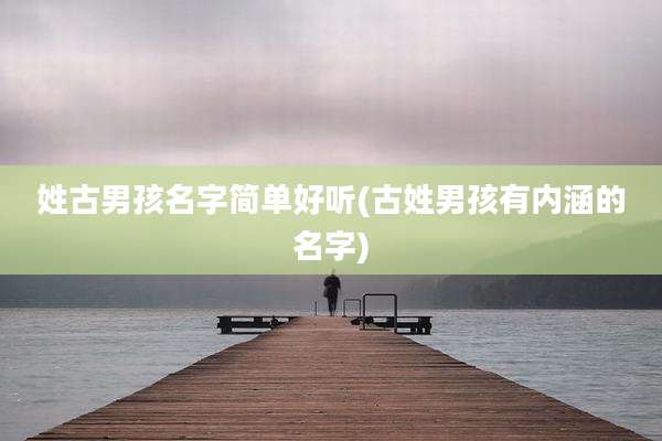 姓古男孩名字简单好听(古姓男孩有内涵的名字)