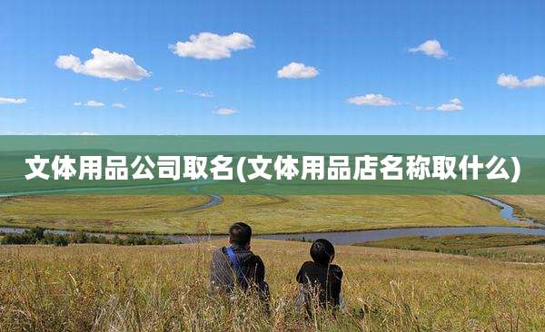 文体用品公司取名(文体用品店名称取什么)