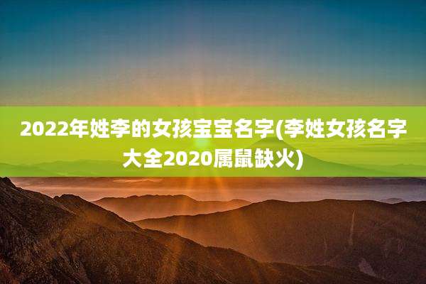 2022年姓李的女孩宝宝名字(李姓女孩名字大全2020属鼠缺火)