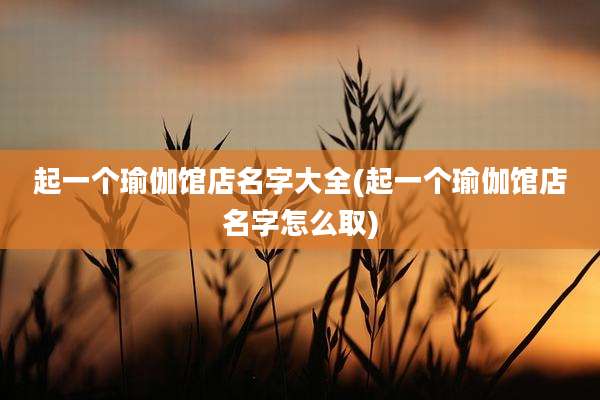 起一个瑜伽馆店名字大全(起一个瑜伽馆店名字怎么取)
