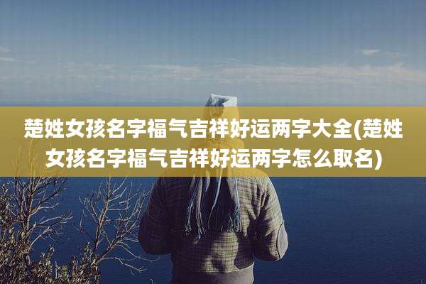 楚姓女孩名字福气吉祥好运两字大全(楚姓女孩名字福气吉祥好运两字怎么取名)