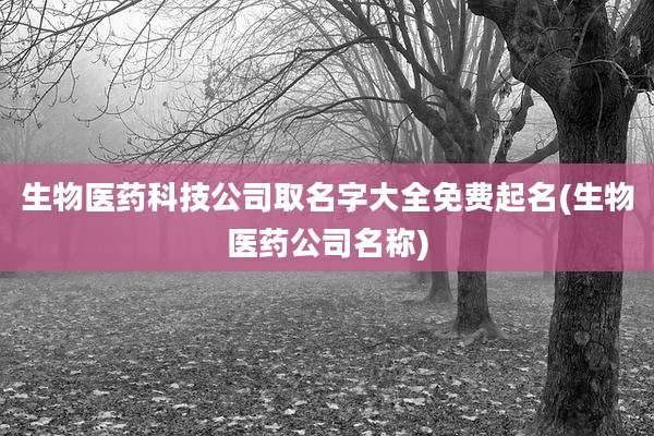 生物医药科技公司取名字大全免费起名(生物医药公司名称)
