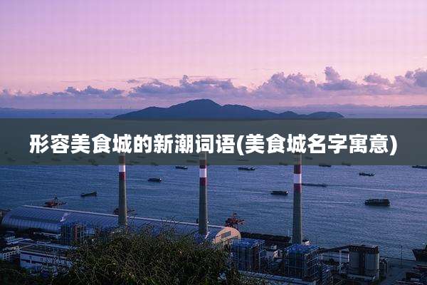 形容美食城的新潮词语(美食城名字寓意)