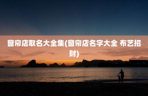 窗帘店取名大全集(窗帘店名字大全 布艺招财)