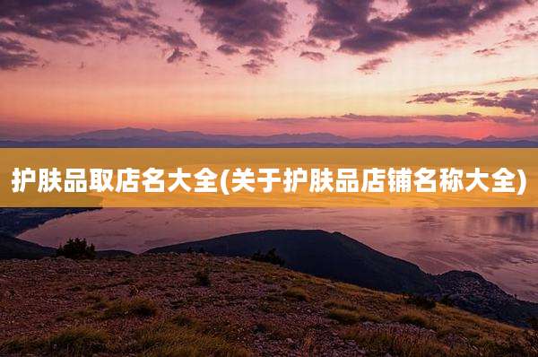 护肤品取店名大全(关于护肤品店铺名称大全)