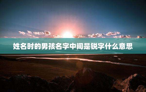 姓名时的男孩名字中间是锐字什么意思