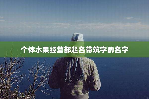 个体水果经营部起名带筑字的名字