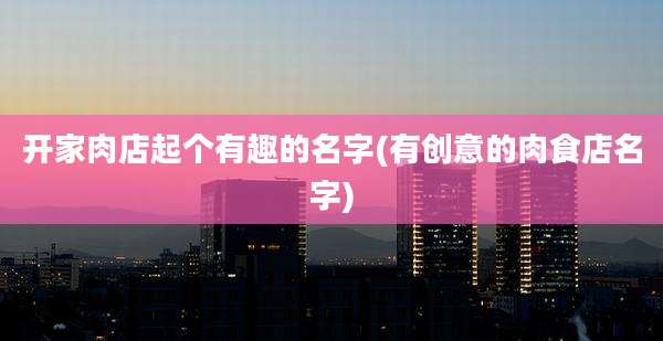 开家肉店起个有趣的名字(有创意的肉食店名字)