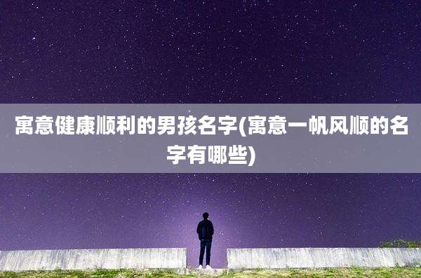 寓意健康顺利的男孩名字(寓意一帆风顺的名字有哪些)