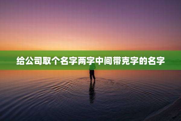 给公司取个名字两字中间带克字的名字