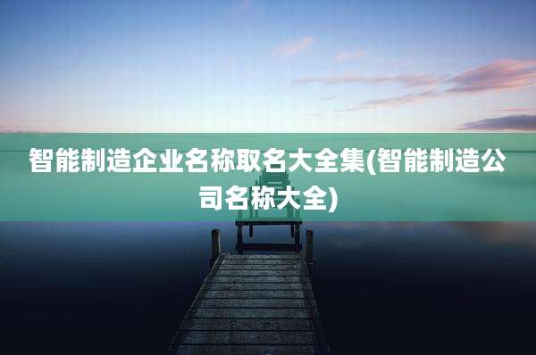 智能制造企业名称取名大全集(智能制造公司名称大全)