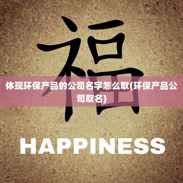 体现环保产品的公司名字怎么取(环保产品公司取名)