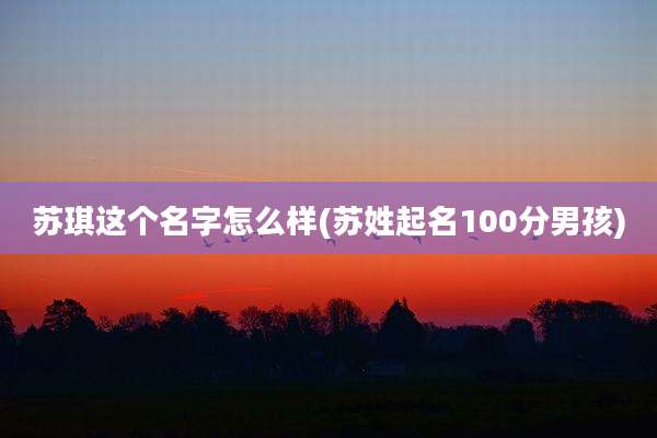 苏琪这个名字怎么样(苏姓起名100分男孩)