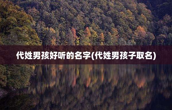 代姓男孩好听的名字(代姓男孩子取名)