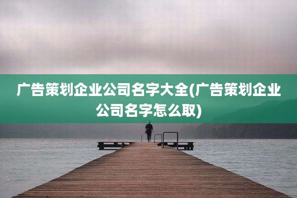 广告策划企业公司名字大全(广告策划企业公司名字怎么取)