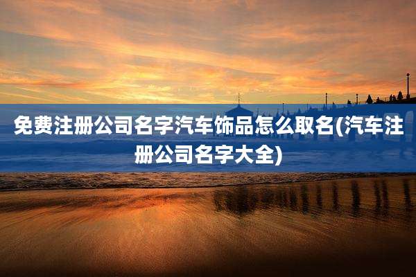 免费注册公司名字汽车饰品怎么取名(汽车注册公司名字大全)