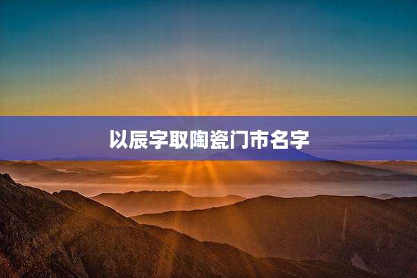 以辰字取陶瓷门市名字