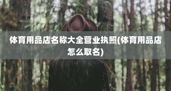 体育用品店名称大全营业执照(体育用品店怎么取名)