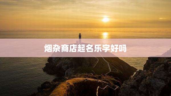 烟杂商店起名乐字好吗